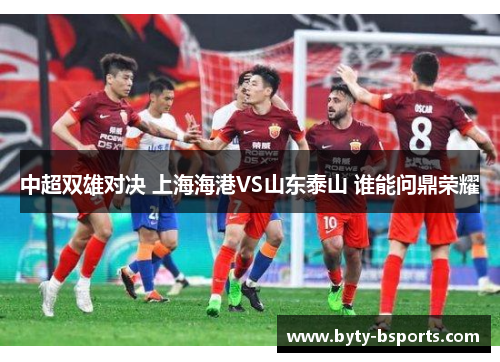 中超双雄对决 上海海港VS山东泰山 谁能问鼎荣耀