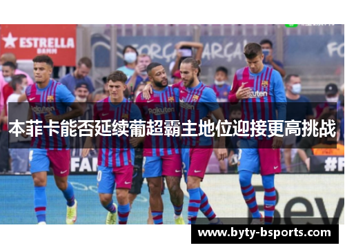 本菲卡能否延续葡超霸主地位迎接更高挑战