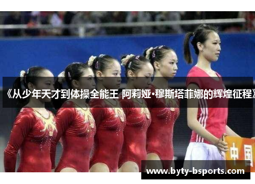 《从少年天才到体操全能王 阿莉娅·穆斯塔菲娜的辉煌征程》