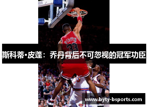 斯科蒂·皮蓬：乔丹背后不可忽视的冠军功臣