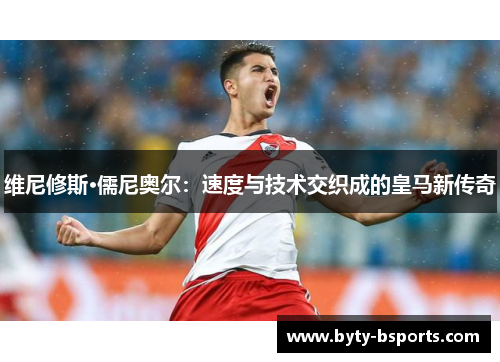 维尼修斯·儒尼奥尔：速度与技术交织成的皇马新传奇
