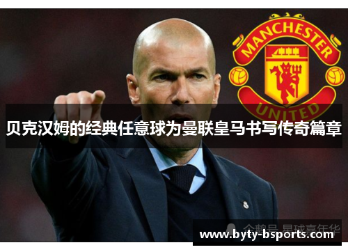 贝克汉姆的经典任意球为曼联皇马书写传奇篇章