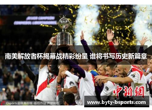 南美解放者杯揭幕战精彩纷呈 谁将书写历史新篇章