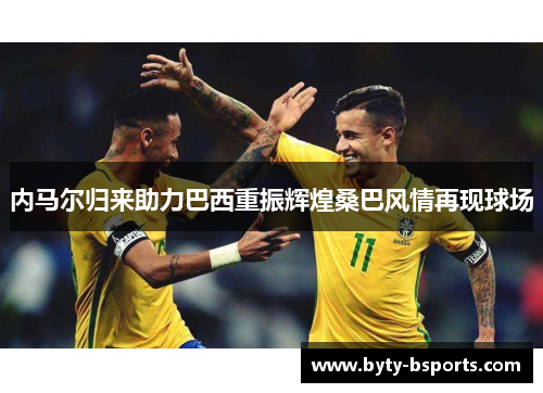 内马尔归来助力巴西重振辉煌桑巴风情再现球场