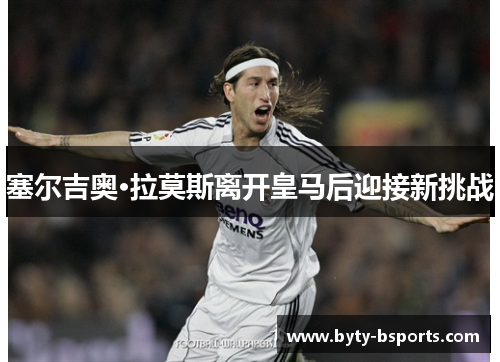 塞尔吉奥·拉莫斯离开皇马后迎接新挑战