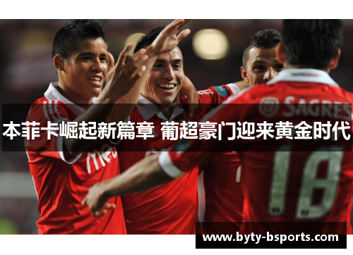 本菲卡崛起新篇章 葡超豪门迎来黄金时代