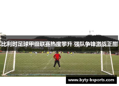 比利时足球甲级联赛热度攀升 强队争锋激战正酣