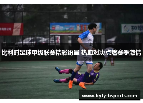 比利时足球甲级联赛精彩纷呈 热血对决点燃赛季激情