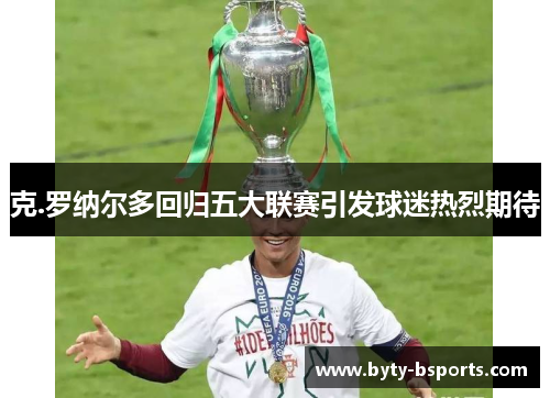 克.罗纳尔多回归五大联赛引发球迷热烈期待