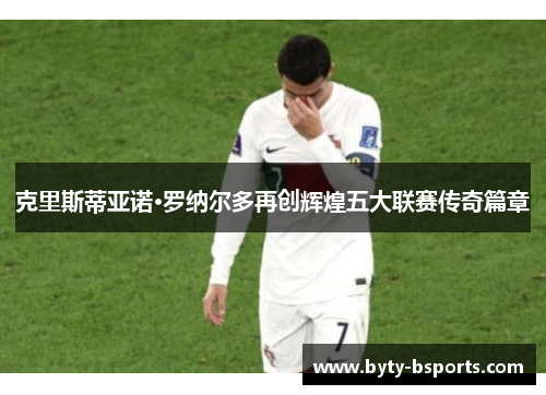 克里斯蒂亚诺·罗纳尔多再创辉煌五大联赛传奇篇章