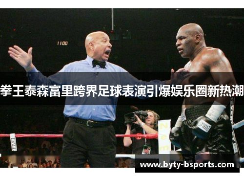 拳王泰森富里跨界足球表演引爆娱乐圈新热潮