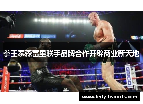 拳王泰森富里联手品牌合作开辟商业新天地