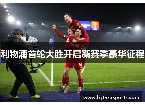 利物浦首轮大胜开启新赛季豪华征程
