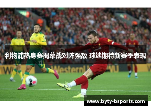利物浦热身赛揭幕战对阵强敌 球迷期待新赛季表现