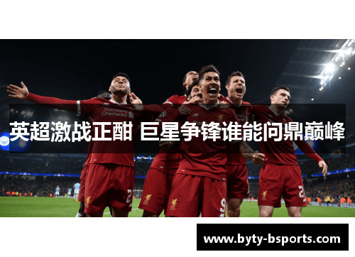 英超激战正酣 巨星争锋谁能问鼎巅峰