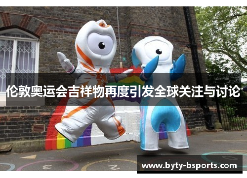 伦敦奥运会吉祥物再度引发全球关注与讨论